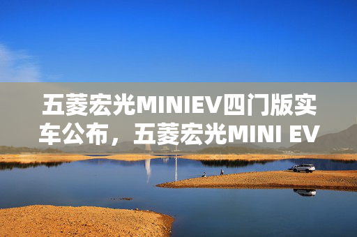 五菱宏光MINIEV四门版实车公布，五菱宏光MINI EV四门版车型震撼上市