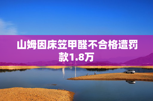 山姆因床笠甲醛不合格遭罚款1.8万