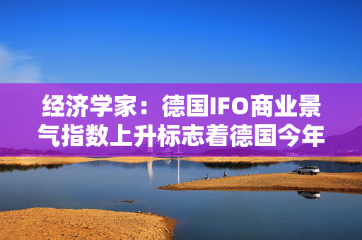 经济学家：德国IFO商业景气指数上升标志着德国今年开端积极