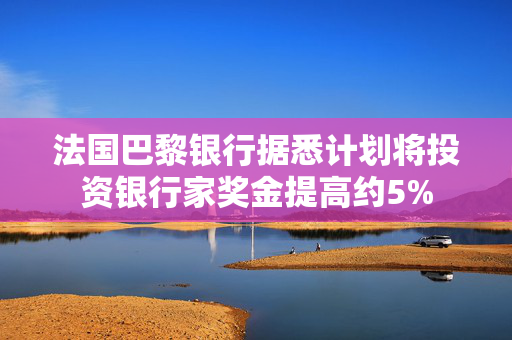 法国巴黎银行据悉计划将投资银行家奖金提高约5%