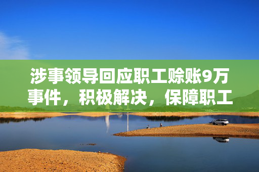 涉事领导回应职工赊账9万事件，积极解决，保障职工权益