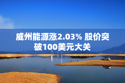 威州能源涨2.03% 股价突破100美元大关