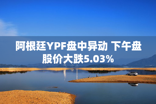 阿根廷YPF盘中异动 下午盘股价大跌5.03%