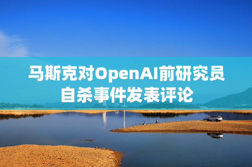 马斯克对OpenAI前研究员自杀事件发表评论