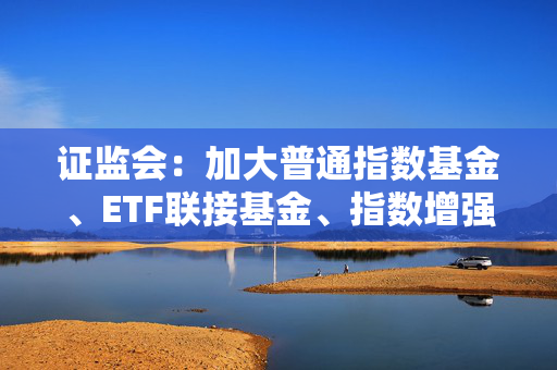 证监会：加大普通指数基金、ETF联接基金、指数增强型基金等具有不同风险收益特征场外指数产品供给力度