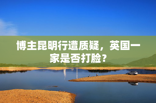 博主昆明行遭质疑，英国一家是否打脸？