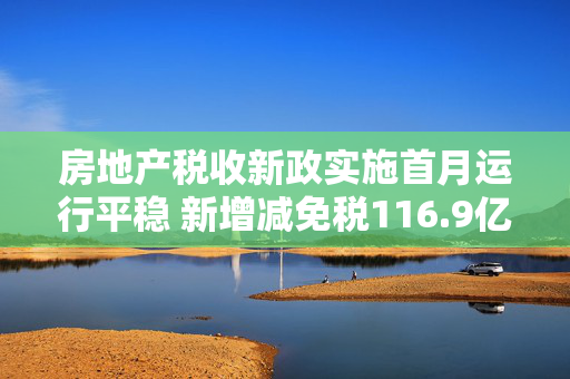 房地产税收新政实施首月运行平稳 新增减免税116.9亿元