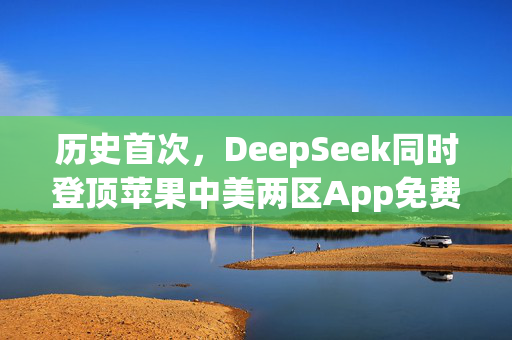 历史首次，DeepSeek同时登顶苹果中美两区App免费榜