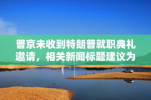 普京未收到特朗普就职典礼邀请，相关新闻标题建议为特朗普就职典礼邀请未获普京确认。