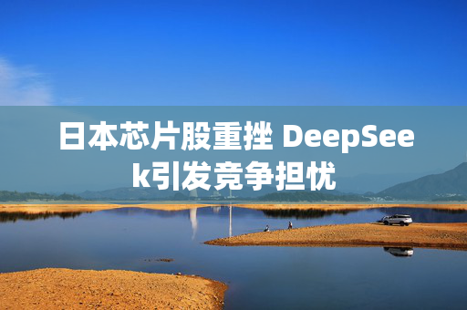 日本芯片股重挫 DeepSeek引发竞争担忧