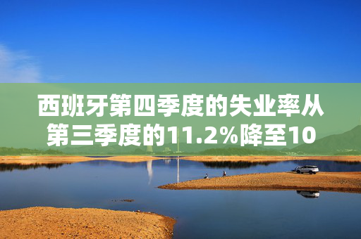 西班牙第四季度的失业率从第三季度的11.2%降至10.61%