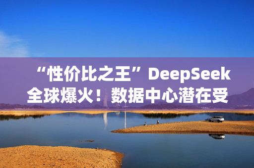 “性价比之王”DeepSeek全球爆火！数据中心潜在受惠 世纪互联获多个大行唱多