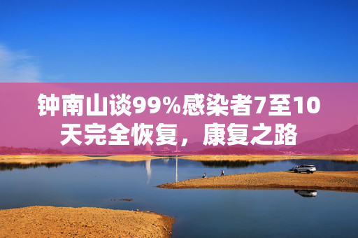 钟南山谈99%感染者7至10天完全恢复，康复之路