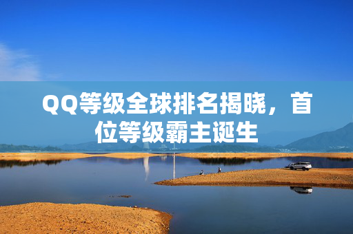 QQ等级全球排名揭晓，首位等级霸主诞生