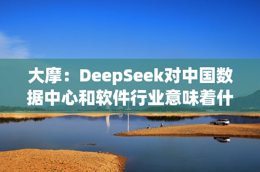 大摩：DeepSeek对中国数据中心和软件行业意味着什么？