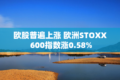 欧股普遍上涨 欧洲STOXX 600指数涨0.58%