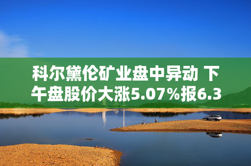 科尔黛伦矿业盘中异动 下午盘股价大涨5.07%报6.33美元