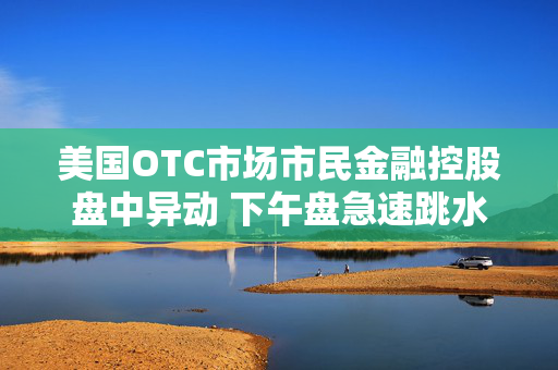 美国OTC市场市民金融控股盘中异动 下午盘急速跳水5.08%报9.26美元