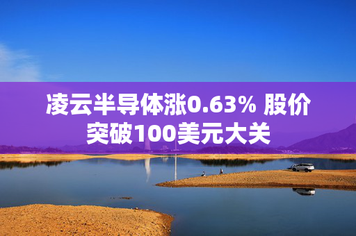 凌云半导体涨0.63% 股价突破100美元大关