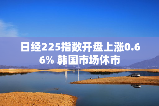 日经225指数开盘上涨0.66% 韩国市场休市