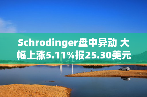 Schrodinger盘中异动 大幅上涨5.11%报25.30美元