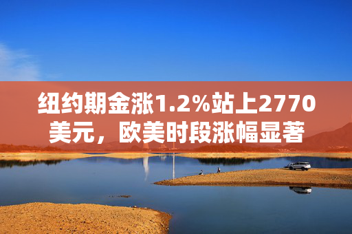 纽约期金涨1.2%站上2770美元，欧美时段涨幅显著