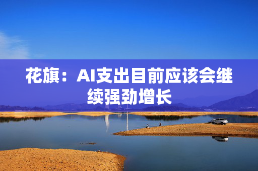 花旗：AI支出目前应该会继续强劲增长