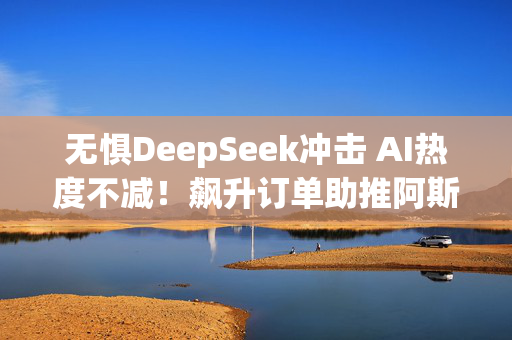 无惧DeepSeek冲击 AI热度不减！飙升订单助推阿斯麦Q4营收、利润超预期