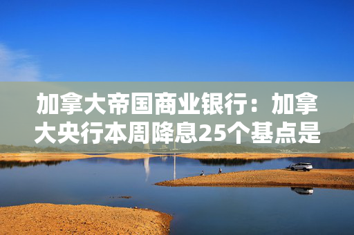 加拿大帝国商业银行：加拿大央行本周降息25个基点是合理的