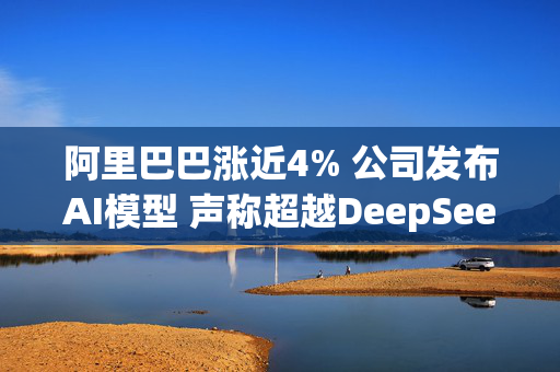 阿里巴巴涨近4% 公司发布AI模型 声称超越DeepSeek