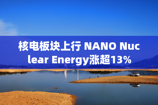 核电板块上行 NANO Nuclear Energy涨超13%