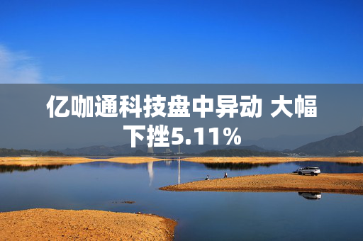 亿咖通科技盘中异动 大幅下挫5.11%