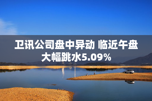 卫讯公司盘中异动 临近午盘大幅跳水5.09%