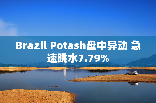 Brazil Potash盘中异动 急速跳水7.79%