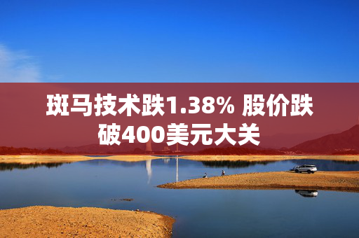 斑马技术跌1.38% 股价跌破400美元大关