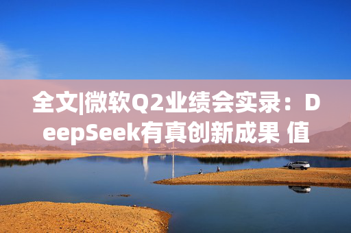 全文|微软Q2业绩会实录：DeepSeek有真创新成果 值得OpenAI借鉴