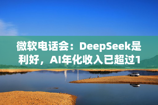 微软电话会：DeepSeek是利好，AI年化收入已超过130亿美元，同比增长175%