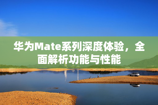 华为Mate系列深度体验，全面解析功能与性能