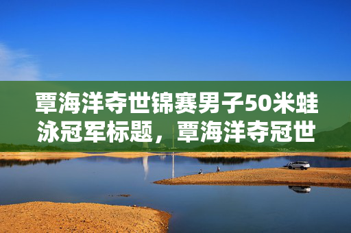 覃海洋夺世锦赛男子50米蛙泳冠军标题，覃海洋夺冠世锦赛