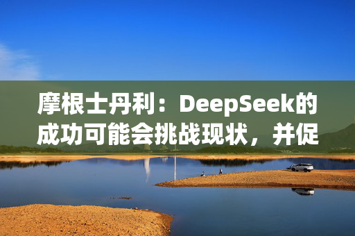 摩根士丹利：DeepSeek的成功可能会挑战现状，并促使人们重新评估已有的AI模型开发方法