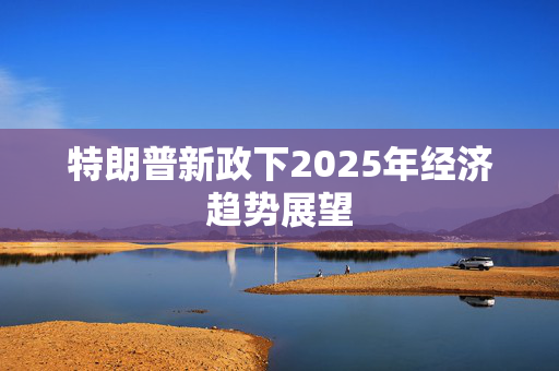 特朗普新政下2025年经济趋势展望