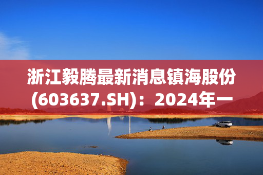 浙江毅腾最新消息镇海股份(603637.SH)：2024年一季度实现净利润842万元，同比下降57.28%