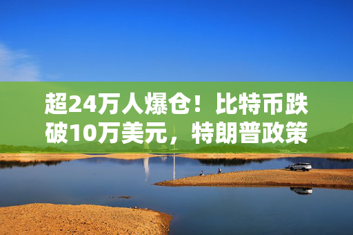 超24万人爆仓！比特币跌破10万美元，特朗普政策引争议，多空观点大对决