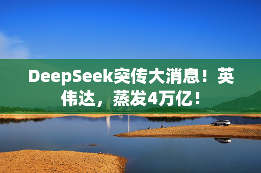 DeepSeek突传大消息！英伟达，蒸发4万亿！