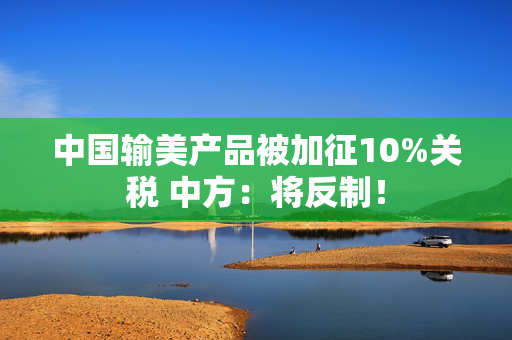 中国输美产品被加征10%关税 中方：将反制！