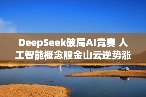 DeepSeek破局AI竞赛 人工智能概念股金山云逆势涨超20%