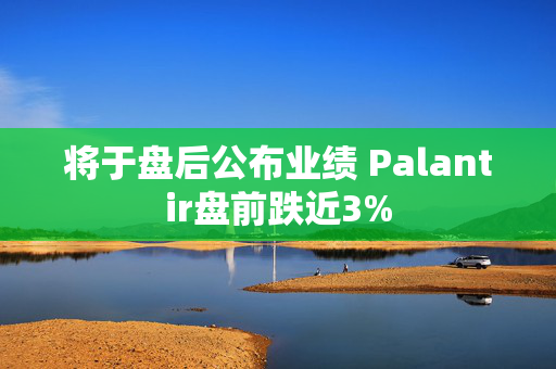 将于盘后公布业绩 Palantir盘前跌近3%