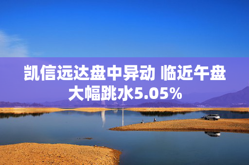 凯信远达盘中异动 临近午盘大幅跳水5.05%