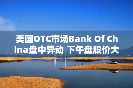 美国OTC市场Bank Of China盘中异动 下午盘股价大跌5.66%报0.500美元