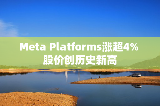 Meta Platforms涨超4% 股价创历史新高